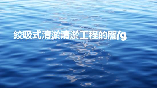 絞吸式清淤清淤工程的關(guān)鍵技術(shù)與挑戰(zhàn)刨析你預(yù)備好深入了解了嗎？